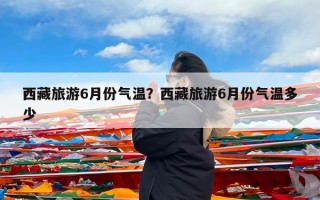 西藏旅游6月份气温？西藏旅游6月份气温多少
