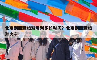 北京到西藏旅游专列多长时间？北京到西藏旅游火车