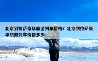 北京到拉萨豪华旅游列车价格？北京到拉萨豪华旅游列车价格多少