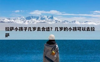 拉萨小孩子几岁去合适？几岁的小孩可以去拉萨