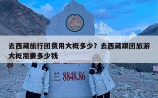 去西藏旅行团费用大概多少？去西藏跟团旅游大概需要多少钱