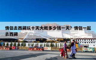 情侣去西藏玩十天大概多少钱一天？情侣一起去西藏