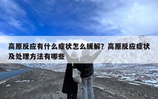 高原反应有什么症状怎么缓解？高原反应症状及处理方法有哪些