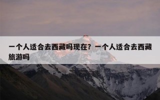 一个人适合去西藏吗现在？一个人适合去西藏旅游吗