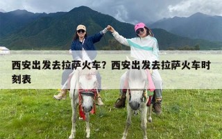 西安出发去拉萨火车？西安出发去拉萨火车时刻表