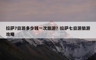 拉萨7日游多少钱一次旅游？拉萨七日游旅游攻略