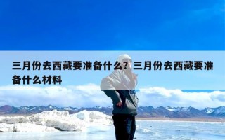 三月份去西藏要准备什么？三月份去西藏要准备什么材料