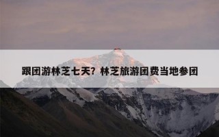 跟团游林芝七天？林芝旅游团费当地参团