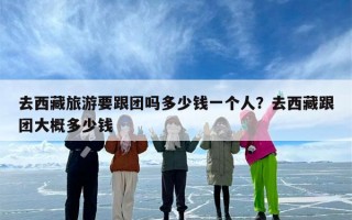 去西藏旅游要跟团吗多少钱一个人？去西藏跟团大概多少钱