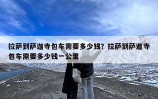 拉萨到萨迦寺包车需要多少钱？拉萨到萨迦寺包车需要多少钱一公里