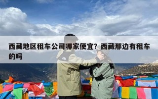 西藏地区租车公司哪家便宜？西藏那边有租车的吗