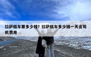 拉萨租车要多少钱？拉萨租车多少钱一天含司机费用
