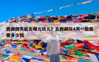 西藏四天能去哪儿玩儿？去西藏玩4天一般需要多少钱