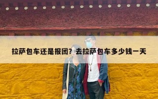 拉萨包车还是报团？去拉萨包车多少钱一天