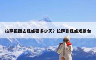 拉萨报团去珠峰要多少天？拉萨到珠峰观景台