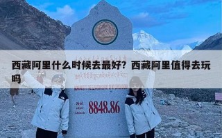 西藏阿里什么时候去最好？西藏阿里值得去玩吗