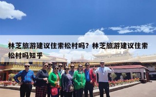 林芝旅游建议住索松村吗？林芝旅游建议住索松村吗知乎