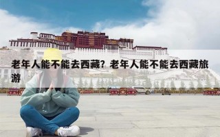 老年人能不能去西藏？老年人能不能去西藏旅游