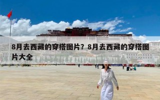 8月去西藏的穿搭图片？8月去西藏的穿搭图片大全