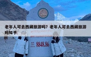 老年人可去西藏旅游吗？老年人可去西藏旅游吗知乎