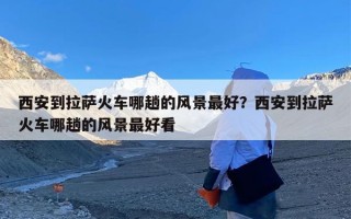 西安到拉萨火车哪趟的风景最好？西安到拉萨火车哪趟的风景最好看