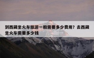 到西藏坐火车旅游一般需要多少费用？去西藏坐火车需要多少钱