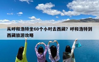 从呼和浩特坐60个小时去西藏？呼和浩特到西藏旅游攻略