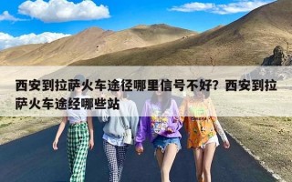 西安到拉萨火车途径哪里信号不好？西安到拉萨火车途经哪些站