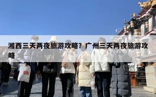 湘西三天两夜旅游攻略？广州三天两夜旅游攻略