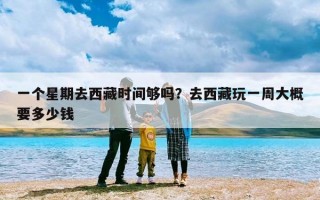 一个星期去西藏时间够吗？去西藏玩一周大概要多少钱