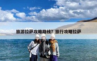 旅游拉萨攻略路线？旅行攻略拉萨