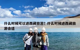 什么时候可以进西藏旅游？什么时候进西藏旅游合适