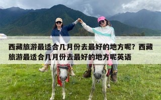 西藏旅游最适合几月份去最好的地方呢？西藏旅游最适合几月份去最好的地方呢英语