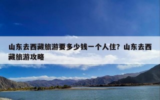 山东去西藏旅游要多少钱一个人住？山东去西藏旅游攻略