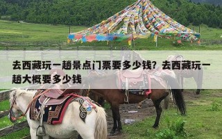 去西藏玩一趟景点门票要多少钱？去西藏玩一趟大概要多少钱