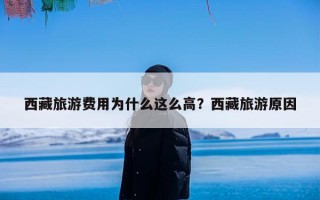 西藏旅游费用为什么这么高？西藏旅游原因