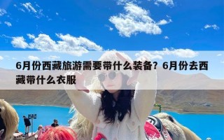 6月份西藏旅游需要带什么装备？6月份去西藏带什么衣服