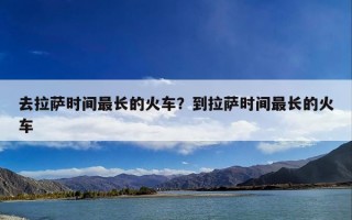 去拉萨时间最长的火车？到拉萨时间最长的火车