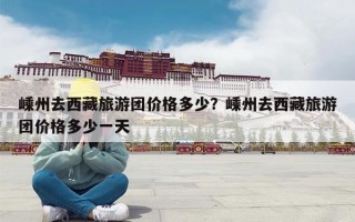 嵊州去西藏旅游团价格多少？嵊州去西藏旅游团价格多少一天