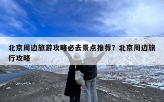 北京周边旅游攻略必去景点推荐？北京周边旅行攻略