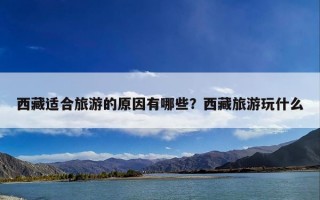 西藏适合旅游的原因有哪些？西藏旅游玩什么