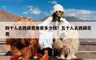 四个人去西藏费用需多少钱？五个人去西藏花费