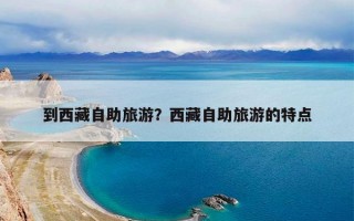 到西藏自助旅游？西藏自助旅游的特点