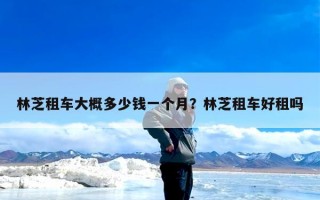 林芝租车大概多少钱一个月？林芝租车好租吗