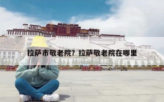 拉萨市敬老院？拉萨敬老院在哪里