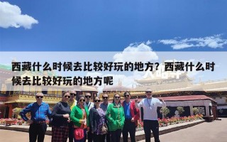 西藏什么时候去比较好玩的地方？西藏什么时候去比较好玩的地方呢