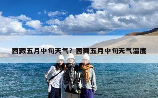 西藏五月中旬天气？西藏五月中旬天气温度