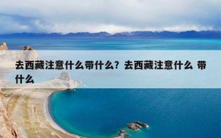 去西藏注意什么带什么？去西藏注意什么 带什么