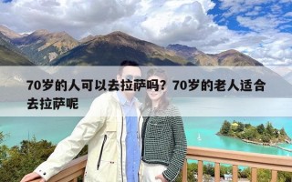 70岁的人可以去拉萨吗？70岁的老人适合去拉萨呢