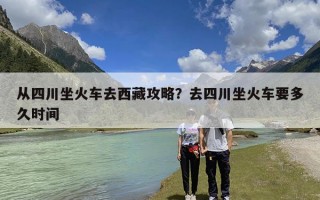 从四川坐火车去西藏攻略？去四川坐火车要多久时间